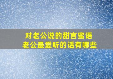 对老公说的甜言蜜语 老公最爱听的话有哪些